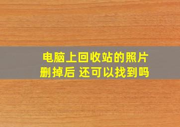 电脑上回收站的照片删掉后 还可以找到吗